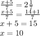 \frac{x + 5}{7} = 2 \frac{1}{7} \\ \frac{x + 5}{7} = \frac{14 + 1}{7} \\ x + 5 = 15 \\ x = 10