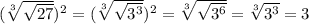 (\sqrt[3]{\sqrt{27} } )^{2} =(\sqrt[3]{\sqrt{3^{3} } } )^{2} =\sqrt[3]{\sqrt{3^{6} } } =\sqrt[3]{3^{3} } =3