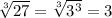 \sqrt[3]{27} =\sqrt[3]{3^{3} } =3