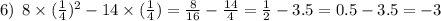 6) \: \: 8 \times ( \frac{1}{4} ) {}^{2} - 14 \times ( \frac{1}{4} ) = \frac{8}{16} - \frac{14}{4} = \frac{1}{2} - 3.5 = 0.5 - 3.5 = - 3