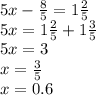 5x - \frac{8}{5} = 1 \frac{2}{5} \\ 5x = 1 \frac{2}{5} + 1 \frac{3}{5} \\ 5x = 3 \\ x = \frac{3}{5} \\ x = 0.6