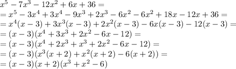 x^5-7x^3-12x^2+6x+36=\\=x^5-3x^4+3x^4-9x^3+2x^3-6x^2-6x^2+18x-12x+36=\\=x^4(x-3)+3x^3(x-3)+2x^2(x-3)-6x(x-3)-12(x-3)=\\=(x-3)(x^4+3x^3+2x^2-6x-12)=\\=(x-3)(x^4+2x^3+x^3+2x^2-6x-12)=\\=(x-3)(x^3(x+2)+x^2(x+2)-6(x+2))=\\=(x-3)(x+2)(x^3+x^2-6)