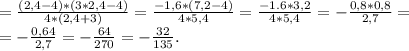 =\frac{(2,4-4)*(3*2,4-4)}{4*(2,4+3)}=\frac{-1,6*(7,2-4)}{4*5,4}=\frac{-1.6*3,2}{4*5,4}=-\frac{0,8*0,8}{2,7}=\\=-\frac{0,64}{2,7}=-\frac{64}{270} =-\frac{32}{135} .