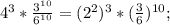 4^{3}*\frac{3^{10}}{6^{10}}=(2^{2})^{3}*(\frac{3}{6})^{10};