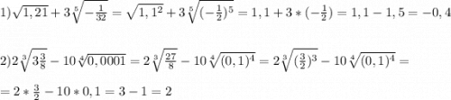 1)\sqrt{1,21}+3\sqrt[5]{-\frac{1}{32}}=\sqrt{1,1^{2}}+3\sqrt[5]{(-\frac{1}{2})^{5}}=1,1+3*(-\frac{1}{2})=1,1-1,5=-0,4\\\\\\2)2\sqrt[3]{3\frac{3}{8}}-10\sqrt[4]{0,0001}=2\sqrt[3]{\frac{27}{8}} -10\sqrt[4]{(0,1)^{4}}= 2\sqrt[3]{(\frac{3}{2})^{3}} -10\sqrt[4]{(0,1)^{4}}=\\\\=2*\frac{3}{2}-10*0,1= 3-1=2