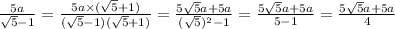 \frac{5a}{ \sqrt{5} - 1 } = \frac{5a \times ( \sqrt{5} + 1) }{ (\sqrt{5} - 1 )( \sqrt{5} + 1) } = \frac{5 \sqrt{5} a+ 5a }{( \sqrt{5} ) {}^{2} - 1 } = \frac{5 \sqrt{5} a + 5a}{5 - 1} = \frac{5 \sqrt{5} a + 5a}{4}