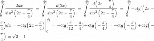 \displaystyle\int\limits^{\frac{\pi}{24}} _0{\frac{2dx}{\sin^2\Big(2x-\dfrac\pi4\Big)}}=\int\limits^{\frac{\pi}{24}} _0{\frac{d(2x)}{\sin^2\Big(2x-\dfrac\pi4\Big)}}=\int\limits^{\frac{\pi}{24}} _0{\frac{d\Big(2x-\dfrac\pi4\Big)}{\sin^2\Big(2x-\dfrac\pi4\Big)}}=\int\limits^{\frac{\pi}{24}} _0 -\b{ctg}'\Big(2x-\dfrac\pi4\Big)dx=-\b{ctg}\Big(2x-\frac\pi4\Big)\Bigg|^{\frac\pi{24}}_0=-\b{ctg}(\frac\pi{12}-\frac\pi4)+\b{ctg}\Big(-\frac\pi4\Big)=-\b{ctg}\Big(-\frac\pi6\Big)+\b{ctg}\Big(-\frac\pi4\Big)=\sqrt3-1