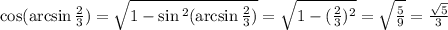 \cos( \arcsin \frac{2}{3} ) = \sqrt{1 - \sin {}^{2} ( \arcsin \frac{2}{3} ) } = \sqrt{1 - ( \frac{2}{3}) {}^{2} } = \sqrt{ \frac{5}{9} } = \frac{ \sqrt{5} }{3}