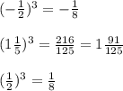 ( - \frac{1}{2} ) ^{3} = - \frac{1}{8} \\ \\ ( 1 \frac{1}{5} )^{3} = \frac{216}{125} = 1 \frac{91}{125} \\ \\ ( \frac{1}{2} ) ^{3} = \frac{1}{8}