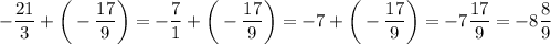 \displaystyle -\frac{21}{3} +\bigg (-\frac{17}{9} \bigg)=-\frac{7}{1} +\bigg (-\frac{17}{9} \bigg)=-7+\bigg (-\frac{17}{9} \bigg)=-7\frac{17}{9}=-8\frac{8}{9}