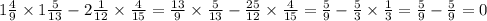 1\frac{4}{9} \times 1 \frac{5}{13} - 2 \frac{1}{12 } \times \frac{4}{15} = \frac{13}{9} \times \frac{5}{13} - \frac{25}{12} \times \frac{4}{15} = \frac{5}{9} - \frac{5}{3} \times \frac{1}{3} = \frac{5}{9} - \frac{5}{9} = 0