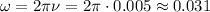 \omega =2\pi \nu=2\pi\cdot 0.005\approx0.031