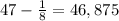 47-\frac{1}{8} =46,875