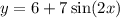 y = 6 + 7 \sin(2x)