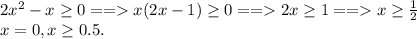 2x^{2} - x \geq 0 == x(2x - 1) \geq 0 == 2x \geq 1 == x \geq \frac{1}{2}\\x = 0, x \geq 0.5.