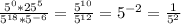 \\\frac{5^{0} * 25^{5}}{5^{18} * 5^{-6}} = \frac{5^{10}}{5^{12}} = 5^{-2} = \frac{1}{5^{2}}