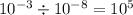 10 {}^{ - 3} \div 10 {}^{ - 8} = 10 {}^{5}