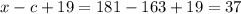 x - c + 19 = 181 - 163 + 19 = 37