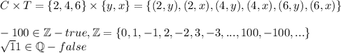 C\times T=\{2,4,6\}\times\{y,x\}=\{(2,y),(2,x),(4,y),(4,x),(6,y),(6,x)\}\\\\-100\in\mathbb Z - true, \mathbb Z = \{0,1,-1,2,-2,3,-3,...,100,-100,...\}\\\sqrt11\in\mathbb Q - false