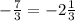 - \frac{7}{3 } = - 2 \frac{1}{3}