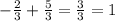 - \frac{2}{3} + \frac{5}{3} = \frac{3}{3} = 1