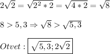 2\sqrt{2}=\sqrt{2^{2}*2} =\sqrt{4*2}=\sqrt{8} \\\\85,3\Rightarrow \sqrt{8}\sqrt{5,3}\\\\Otvet:\boxed{\sqrt{5,3} ;2\sqrt{2}}