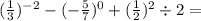 ( { \frac{1}{3} })^{ - 2} - ( - \frac{5}{7} ) {}^{0} + ( { \frac{1}{2} })^{2} \div 2 =