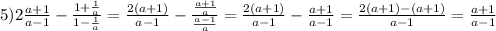 5) 2\frac{a+1}{a-1} -\frac{1+\frac{1}{a} }{1-\frac{1}{a} } =\frac{2(a+1)}{a-1}-\frac{\frac{a+1}{a} }{\frac{a-1}{a} } =\frac{2(a+1)}{a-1}-\frac{a+1}{a-1}=\frac{2(a+1)-(a+1)}{a-1} =\frac{a+1}{a-1}