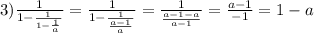 3) \frac{1}{1-\frac{1}{1-\frac{1}{a} } } =\frac{1}{1-\frac{1}{\frac{a-1}{a} } }=\frac{1}{\frac{a-1-a}{a-1}} =\frac{a-1}{-1} =1-a