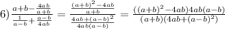 6) \frac{a+b-\frac{4ab}{a+b} }{\frac{1}{a-b}+\frac{a-b}{4ab} } =\frac{\frac{(a+b)^{2} -4ab}{a+b} }{\frac{4ab+(a-b)^{2} }{4ab(a-b)} } =\frac{((a+b)^{2} -4ab)4ab(a-b)}{(a+b)(4ab+(a-b)^{2})}