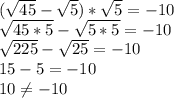 (\sqrt{45} - \sqrt{5}) * \sqrt{5} = -10\\\sqrt{45 * 5} - \sqrt{5 * 5} = -10\\\sqrt{225} - \sqrt{25} = -10\\15 - 5 = -10\\10 \neq -10