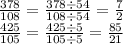 \frac{378}{108} = \frac{378 \div 54}{108 \div 54} = \frac{7}{2} \\ \frac{425}{105} = \frac{425 \div 5}{105 \div 5} = \frac{85}{21}