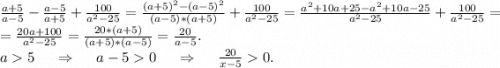 \frac{a+5}{a-5}-\frac{a-5}{a+5}+\frac{100}{a^2-25}=\frac{(a+5)^2-(a-5)^2}{(a-5)*(a+5)}+\frac{100}{a^2-25}=\frac{a^2+10a+25-a^2+10a-25}{a^2-25} +\frac{100}{a^2-25}=\\ =\frac{20a+100}{a^2-25} =\frac{20*(a+5)}{(a+5)*(a-5)}=\frac{20}{a-5} .\\ a5\ \ \ \ \Rightarrow\ \ \ \ a-50\ \ \ \ \Rightarrow\ \ \ \ \frac{20}{x-5}0.