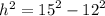 {h}^{2} = {15}^{2} - {12}^{2}