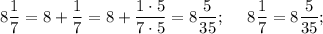 8\dfrac{1}{7} = 8 + \dfrac{1}{7} = 8 + \dfrac{1\cdot 5}{7\cdot 5} = 8\dfrac{5}{35} ;~~~~8\dfrac{1}{7} = 8\dfrac{5}{35};