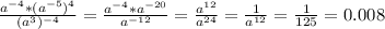 \frac{a^{-4} *(a^{-5})^{4} }{(a^{3})^{-4} } =\frac{a^{-4} *a^{-20} }{a^{-12}} }=\frac{a^{12} }{a^{24}} }=\frac{1}{a^{12} } =\frac{1}{125} =0.008