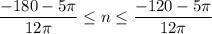 \displaystyle \frac{-180-5\pi }{12\pi } \leq n\leq \frac{-120-5\pi }{12\pi }