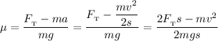 \mu = \dfrac{F_{_{\text{T}}} - ma}{mg} = \dfrac{F_{_{\text{T}}} - \dfrac{mv^{2}}{2s}}{mg} = \dfrac{2F_{_{\text{T}}}s - mv^{2}}{2mgs}