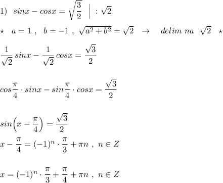 1)\ \ sinx-cosx=\sqrt{\dfrac{3}{2}}\ \ \Big|\ :\sqrt2\\\\\star \ \ a=1\ ,\ \ b=-1\ ,\ \sqrt{a^2+b^2}=\sqrt2\ \ \to \ \ \ delim\ na\ \ \sqrt2\ \ \star \\\\\dfrac{1}{\sqrt2}\, sinx-\dfrac{1}{\sqrt2}\, cosx=\dfrac{\sqrt3}{2}\\\\\\cos\dfrac{\pi}{4}\cdot sinx-sin\dfrac{\pi}{4}\cdot cosx=\dfrac{\sqrt3}{2}\\\\\\sin\Big(x-\dfrac{\pi}{4}\Big)=\dfrac{\sqrt3}{2}\\\\x-\dfrac{\pi}{4}=(-1)^{n}\cdot \dfrac{\pi}{3}+\pi n\ ,\ n\in Z\\\\\\x=(-1)^{n}\cdot \dfrac{\pi}{3}+\dfrac{\pi}{4}+\pi n\ ,\ n\in Z