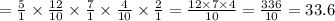 = \frac{5}{1} \times \frac{12}{10} \times \frac{7}{1} \times \frac{4}{10} \times \frac{2}{1} = \frac{12 \times 7 \times 4}{10} = \frac{336}{10} = 33.6