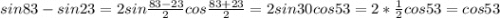 sin83-sin23=2sin\frac{83-23}{2}cos\frac{83+23}{2}= 2sin30cos53=2*\frac{1}{2} cos53=cos53