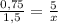 \frac{0,75}{1,5} = \frac{5}{x}