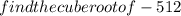 find the cube root of - 512