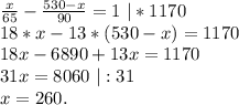 \frac{x}{65}-\frac{530-x}{90}=1\ |*1170\\18*x-13*(530-x)=1170\\18x-6890+13x=1170\\31x=8060\ |:31\\x=260.