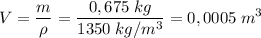 \displaystyle V = \frac{m}{ \rho } = \frac{0,675\; kg}{1350 \; kg/m^{3} } = 0,0005 \; m^{3}