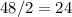 48 / 2 = 24