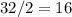 32 / 2 = 16