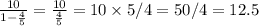 \frac{10}{1 - \frac{4}{5} } = \frac{10}{ \frac{4}{5} } = 10 \times 5/4= 50/4=12.5