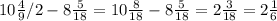 10\frac{4}{9}/{2}- 8\frac{5}{18} = 10\frac{8}{18} - 8\frac{5}{18} = 2\frac{3}{18} = 2\frac{1}{6}