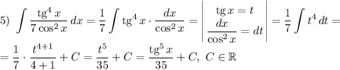 5) ~ \displaystyle \int \frac{\text{tg}^{4}\,x}{7 \cos^{2} x}\,dx= \frac{1}{7} \int \text{tg}^{4}\,x \cdot \frac{dx}{ \cos^{2} x} = \left | {{\text{tg} \, x = t} \atop {\dfrac{dx}{\cos^{2}x} } = dt} \right| = \frac{1}{7} \int t^{4} \,dt = \\= \frac{1}{7} \cdot \frac{t^{4 + 1}}{4 + 1} + C = \frac{t^{5}}{35}+ C = \frac{\text{tg}^{5} \, x}{35}+ C, ~ C \in \mathbb{R}